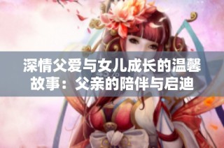 深情父愛與女兒成長的溫馨故事：父親的陪伴與啟迪